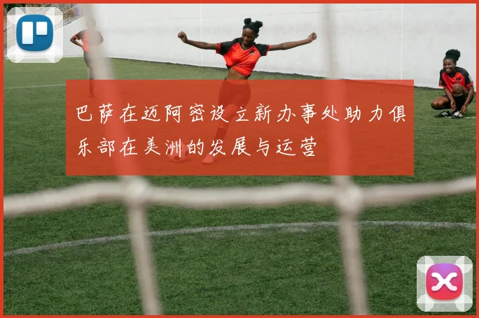巴萨在迈阿密设立新办事处助力俱乐部在美洲的发展与运营