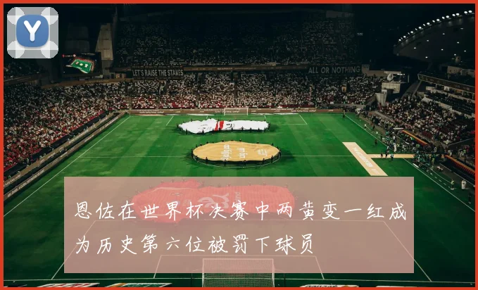 恩佐在世界杯决赛中两黄变一红成为历史第六位被罚下球员