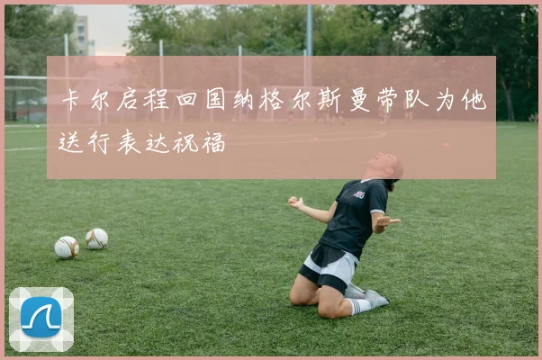 卡尔启程回国纳格尔斯曼带队为他送行表达祝福