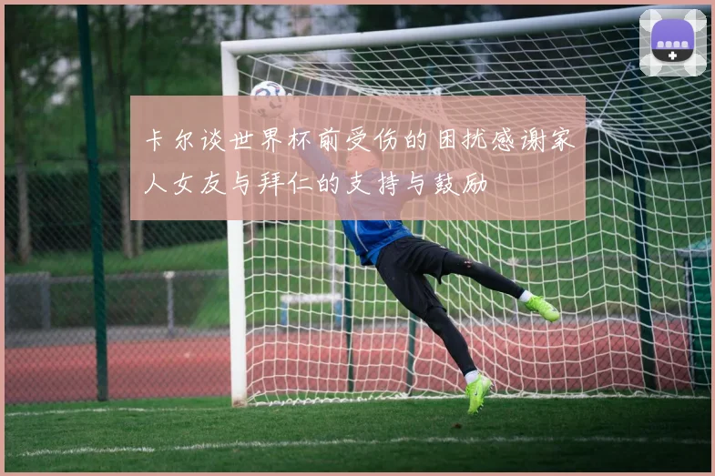 卡尔谈世界杯前受伤的困扰感谢家人女友与拜仁的支持与鼓励