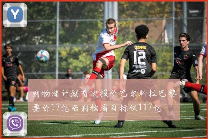 利物浦计划首次报价巴尔科拉巴黎要价17亿而利物浦目标仅117亿