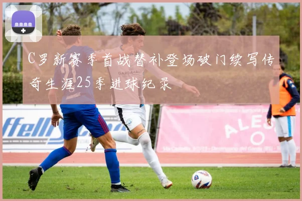 C罗新赛季首战替补登场破门续写传奇生涯25季进球纪录