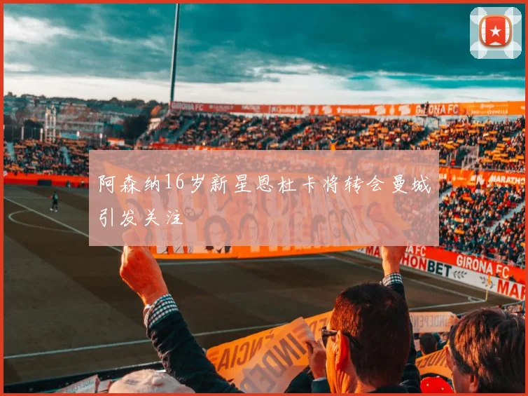 阿森纳16岁新星恩杜卡将转会曼城引发关注