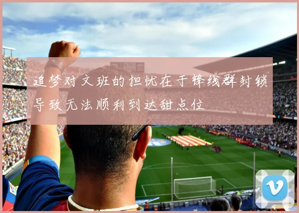 追梦对文班的担忧在于锋线群封锁导致无法顺利到达甜点位