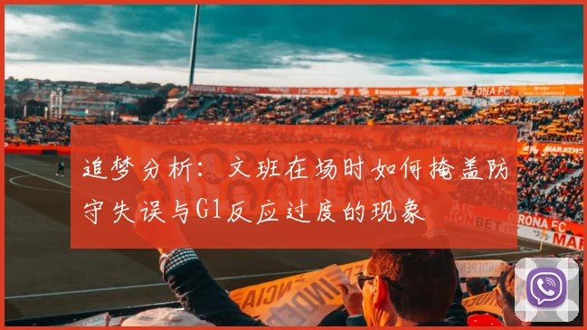 追梦分析：文班在场时如何掩盖防守失误与G1反应过度的现象