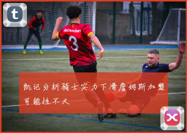 凯记分析骑士实力下滑詹姆斯加盟可能性不大