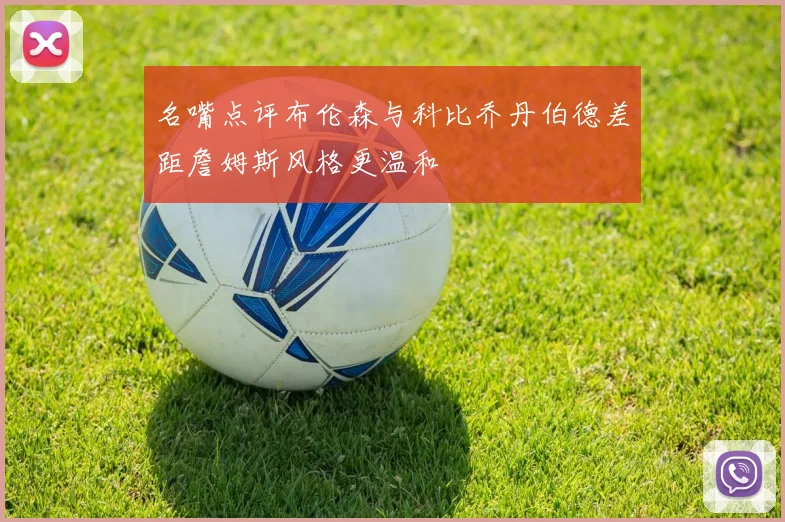 名嘴点评布伦森与科比乔丹伯德差距詹姆斯风格更温和