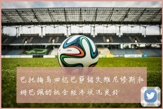 巴托梅乌回忆巴萨错失维尼修斯和姆巴佩的机会经济状况良好