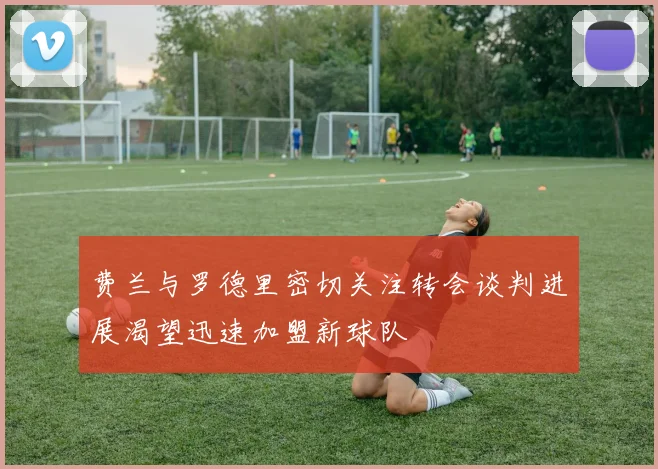 费兰与罗德里密切关注转会谈判进展渴望迅速加盟新球队