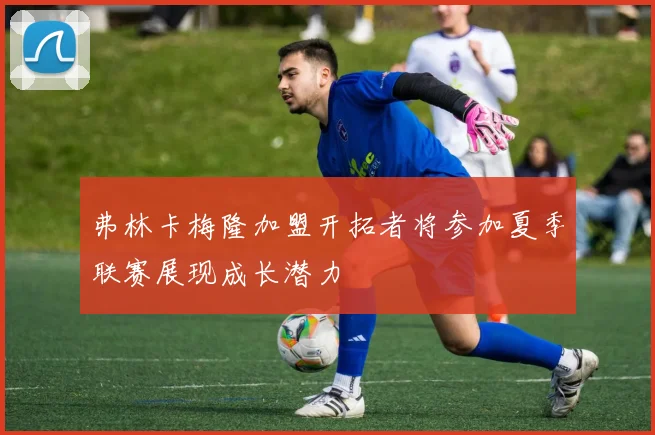 弗林卡梅隆加盟开拓者将参加夏季联赛展现成长潜力