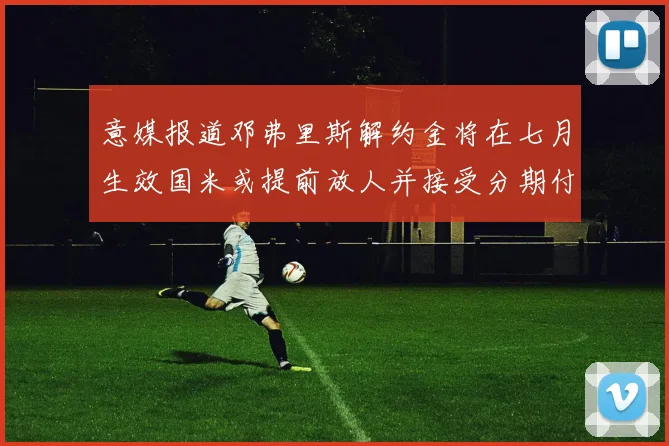 意媒报道邓弗里斯解约金将在七月生效国米或提前放人并接受分期付款