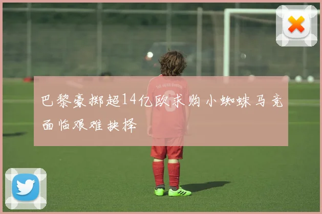 巴黎豪掷超14亿欧求购小蜘蛛马竞面临艰难抉择