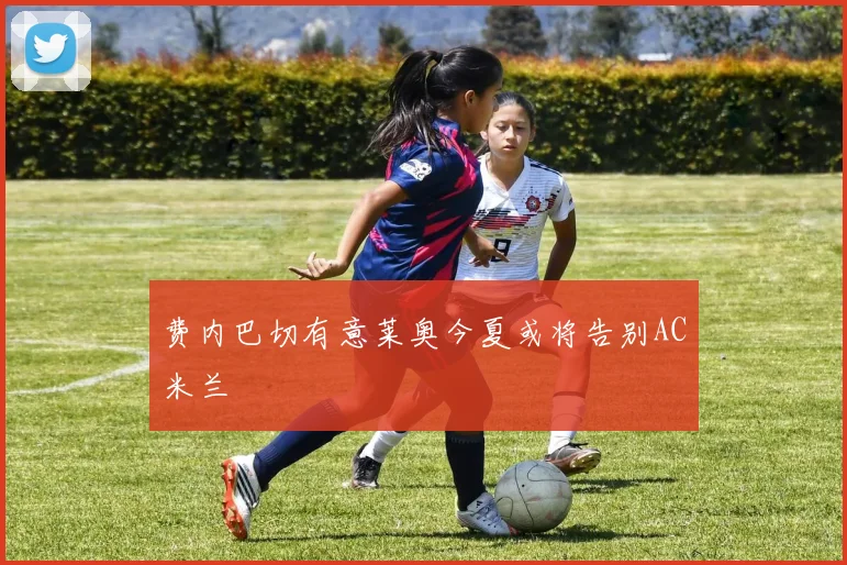 费内巴切有意莱奥今夏或将告别AC米兰