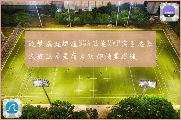 追梦成就辉煌SGA卫冕MVP实至名归文班亚马虽有后劲却稍显迟缓