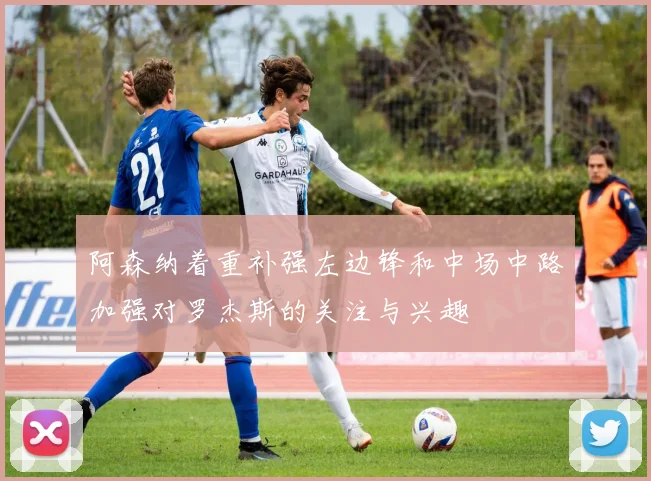 阿森纳着重补强左边锋和中场中路加强对罗杰斯的关注与兴趣
