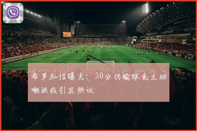希罗私信曝光：30分仍输球竟主动嘲讽我引发热议