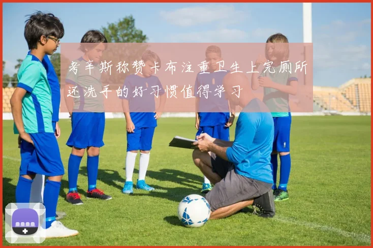 考辛斯称赞卡布注重卫生上完厕所还洗手的好习惯值得学习