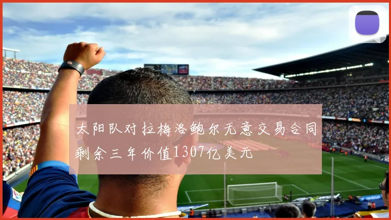 太阳队对拉梅洛鲍尔无意交易合同剩余三年价值1307亿美元