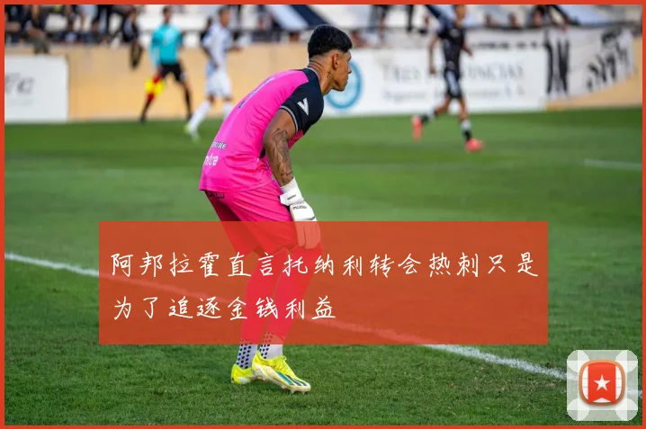 阿邦拉霍直言托纳利转会热刺只是为了追逐金钱利益