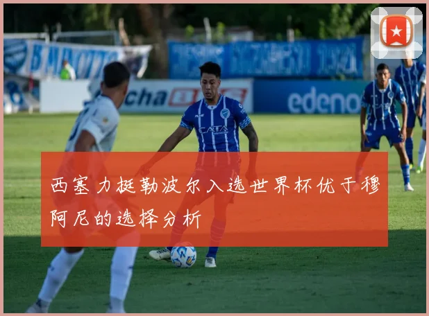 西塞力挺勒波尔入选世界杯优于穆阿尼的选择分析