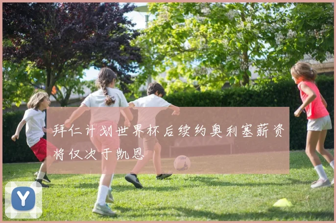 拜仁计划世界杯后续约奥利塞薪资将仅次于凯恩