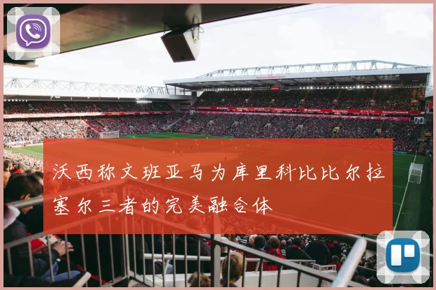 沃西称文班亚马为库里科比比尔拉塞尔三者的完美融合体