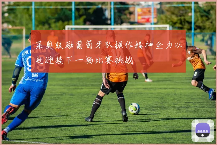 莱奥鼓励葡萄牙队振作精神全力以赴迎接下一场比赛挑战