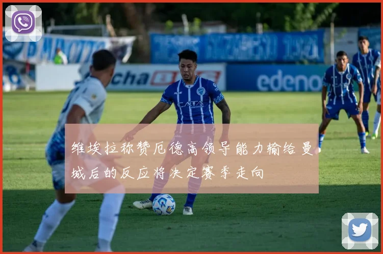 维埃拉称赞厄德高领导能力输给曼城后的反应将决定赛季走向