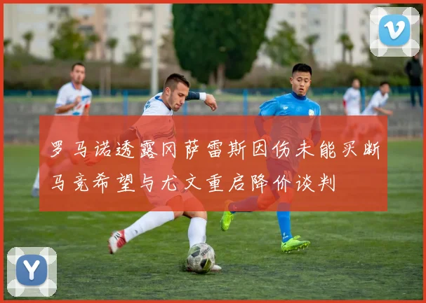 罗马诺透露冈萨雷斯因伤未能买断马竞希望与尤文重启降价谈判