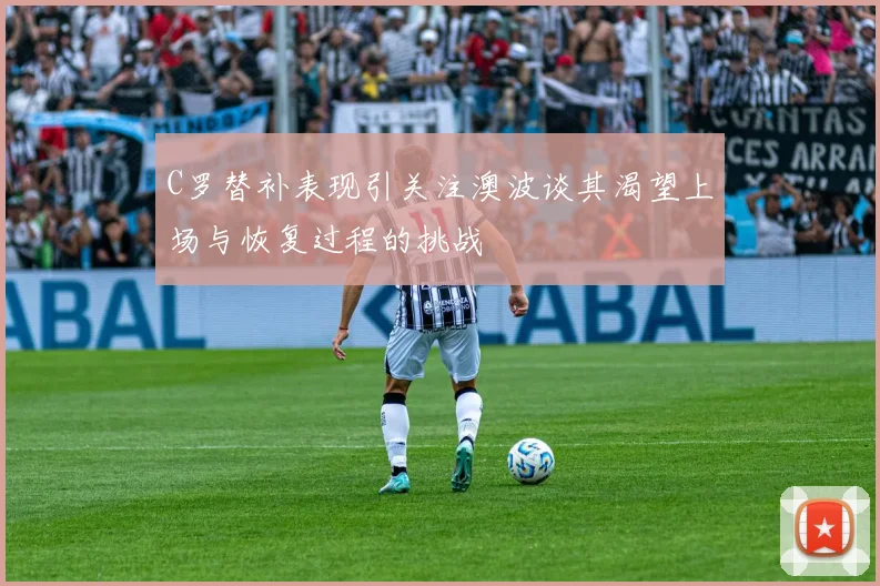 C罗替补表现引关注澳波谈其渴望上场与恢复过程的挑战