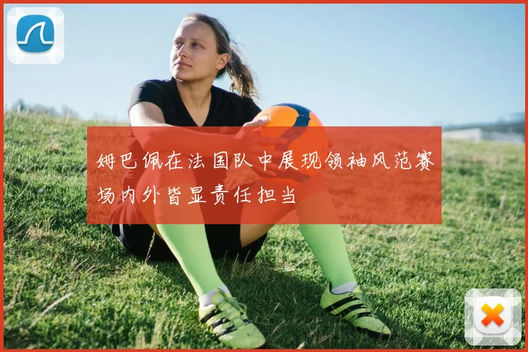 姆巴佩在法国队中展现领袖风范赛场内外皆显责任担当